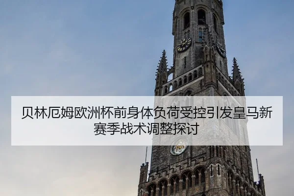 贝林厄姆欧洲杯前身体负荷受控引发皇马新赛季战术调整探讨