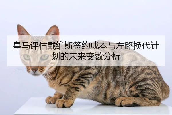 皇马评估戴维斯签约成本与左路换代计划的未来变数分析