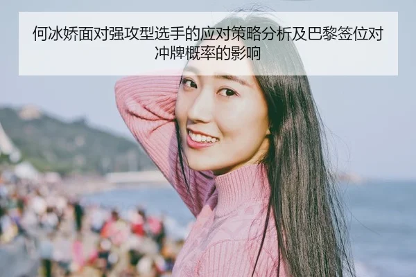 何冰娇面对强攻型选手的应对策略分析及巴黎签位对冲牌概率的影响