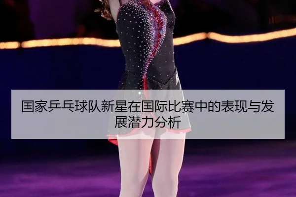 国家乒乓球队新星在国际比赛中的表现与发展潜力分析