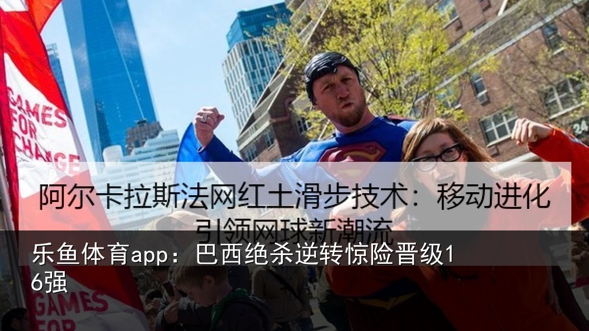 乐鱼体育app:巴西绝杀逆转惊险晋级16强
