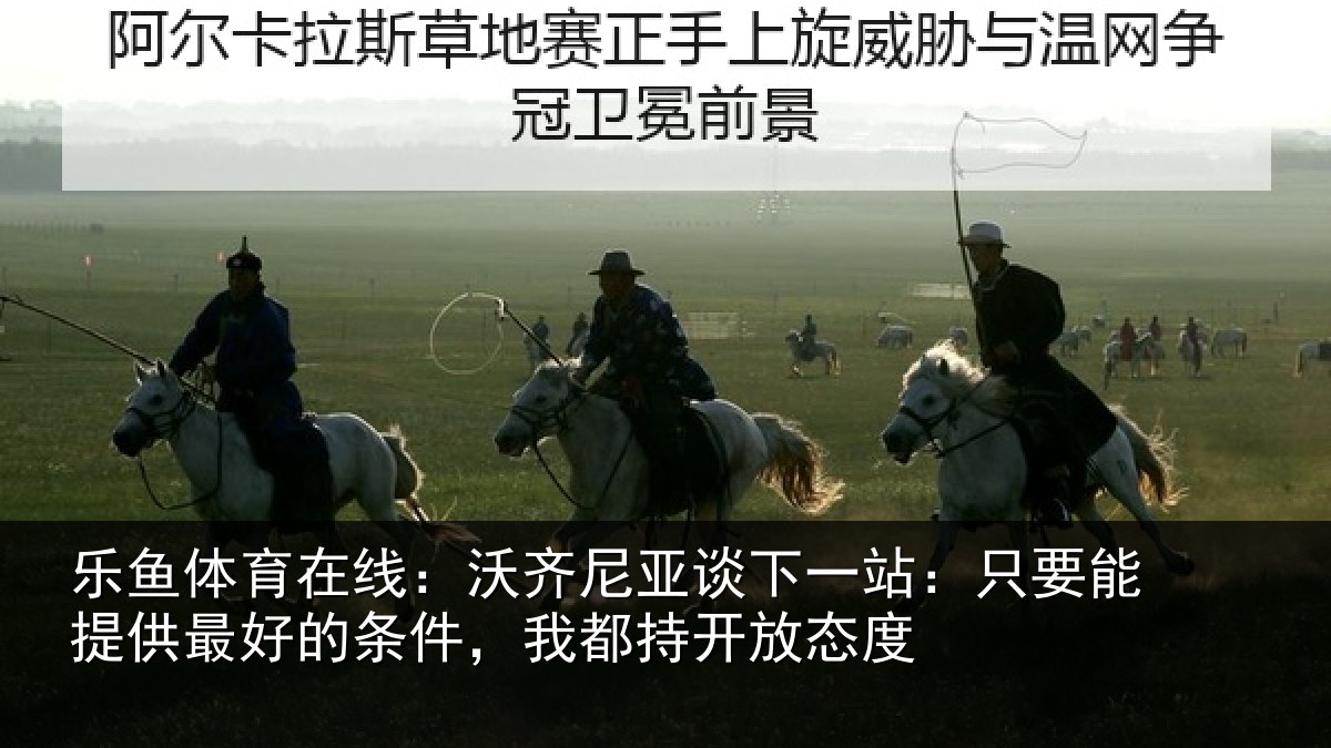 乐鱼体育在线:沃齐尼亚谈下一站:只要能提供最好的条件,我都持开放态度
