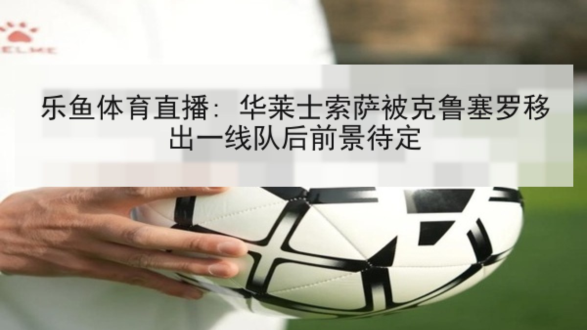 乐鱼体育直播: 华莱士索萨被克鲁塞罗移出一线队后前景待定