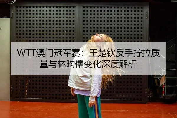 WTT澳门冠军赛：王楚钦反手拧拉质量与林昀儒变化深度解析