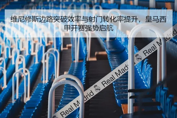 维尼修斯边路突破效率与射门转化率提升，皇马西甲开赛强势启航