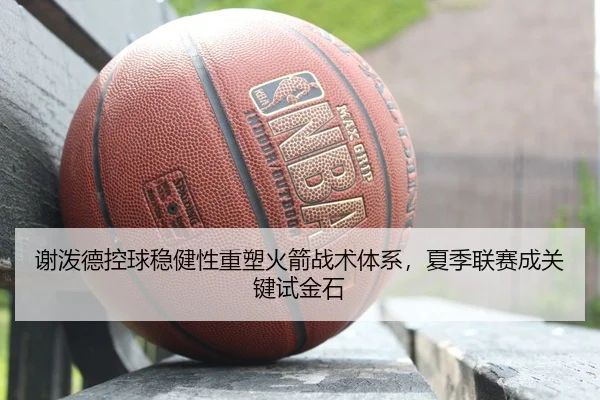 谢泼德控球稳健性重塑火箭战术体系，夏季联赛成关键试金石