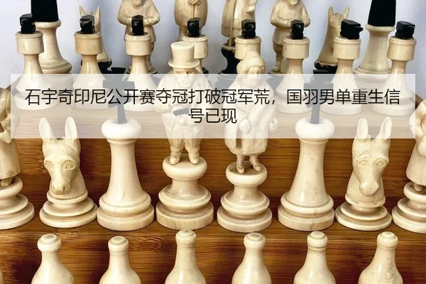 石宇奇印尼公开赛夺冠打破冠军荒，国羽男单重生信号已现