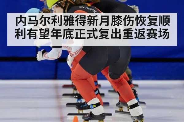 内马尔利雅得新月膝伤恢复顺利有望年底正式复出重返赛场