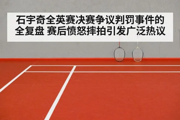 石宇奇全英赛决赛争议判罚事件的全复盘 赛后愤怒摔拍引发广泛热议