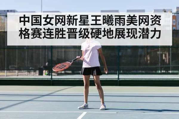 中国女网新星王曦雨美网资格赛连胜晋级硬地展现潜力