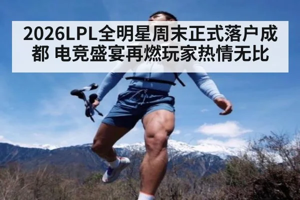 2026LPL全明星周末正式落户成都 电竞盛宴再燃玩家热情无比