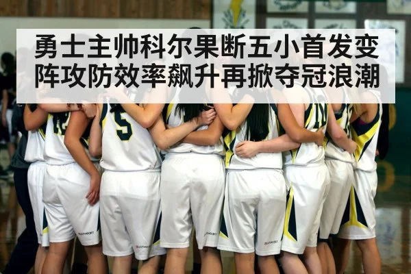 勇士主帅科尔果断五小首发变阵攻防效率飙升再掀夺冠浪潮