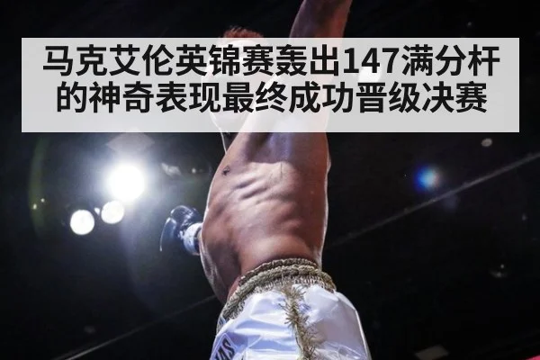 马克艾伦英锦赛轰出147满分杆的神奇表现最终成功晋级决赛
