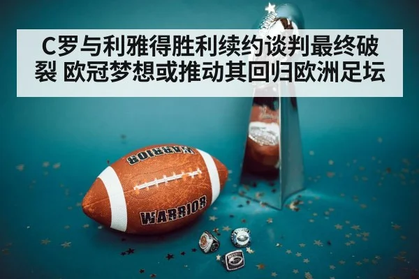 C罗与利雅得胜利续约谈判最终破裂 欧冠梦想或推动其回归欧洲足坛